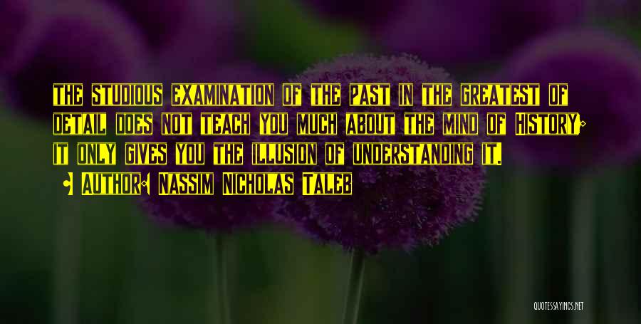 Nassim Nicholas Taleb Quotes: The Studious Examination Of The Past In The Greatest Of Detail Does Not Teach You Much About The Mind Of