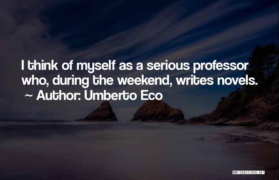 Umberto Eco Quotes: I Think Of Myself As A Serious Professor Who, During The Weekend, Writes Novels.