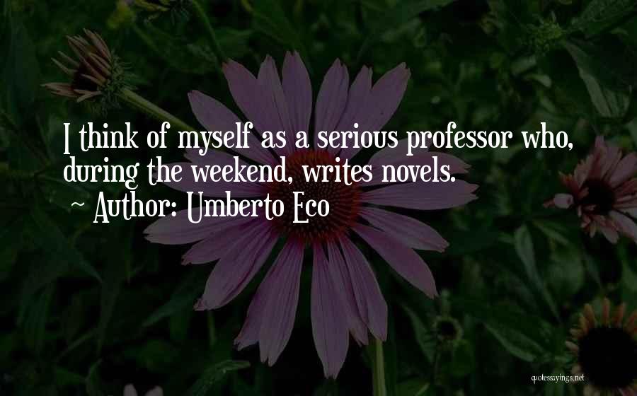 Umberto Eco Quotes: I Think Of Myself As A Serious Professor Who, During The Weekend, Writes Novels.