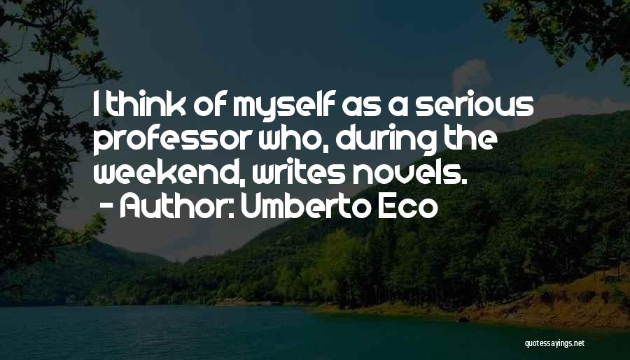 Umberto Eco Quotes: I Think Of Myself As A Serious Professor Who, During The Weekend, Writes Novels.