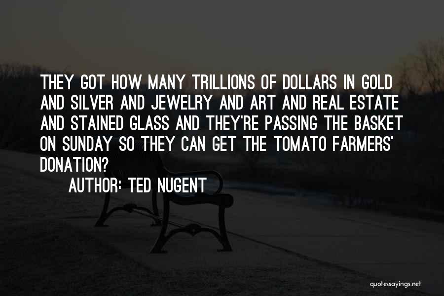 Ted Nugent Quotes: They Got How Many Trillions Of Dollars In Gold And Silver And Jewelry And Art And Real Estate And Stained