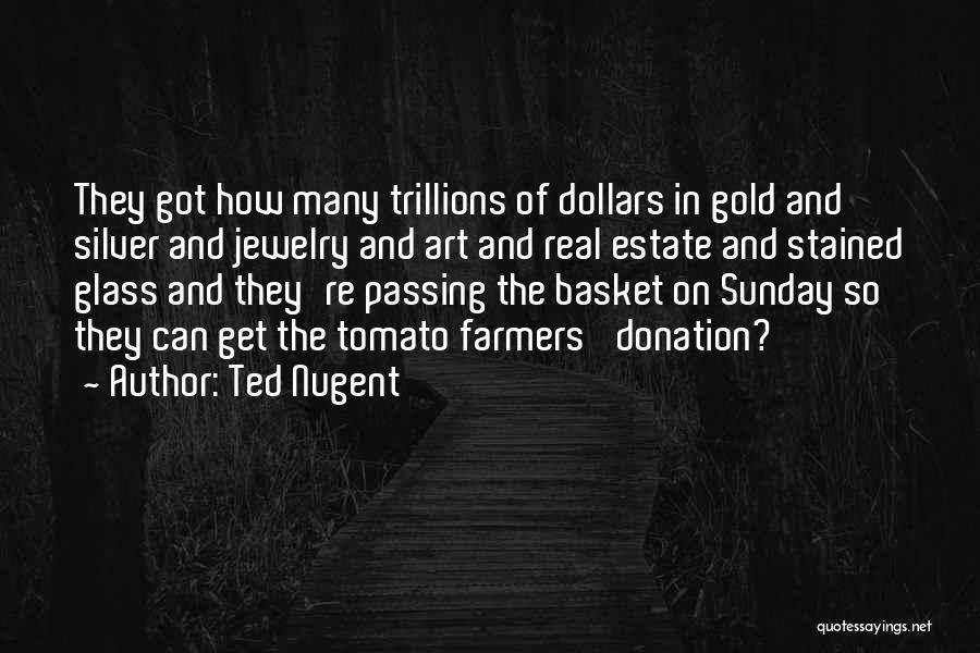 Ted Nugent Quotes: They Got How Many Trillions Of Dollars In Gold And Silver And Jewelry And Art And Real Estate And Stained