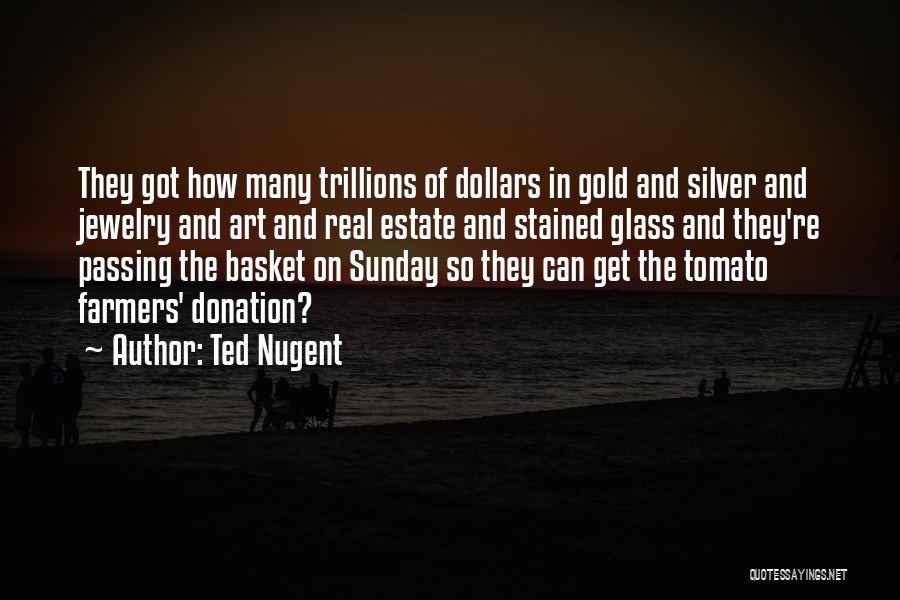 Ted Nugent Quotes: They Got How Many Trillions Of Dollars In Gold And Silver And Jewelry And Art And Real Estate And Stained