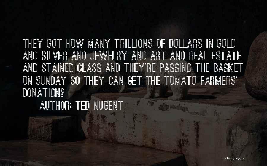 Ted Nugent Quotes: They Got How Many Trillions Of Dollars In Gold And Silver And Jewelry And Art And Real Estate And Stained