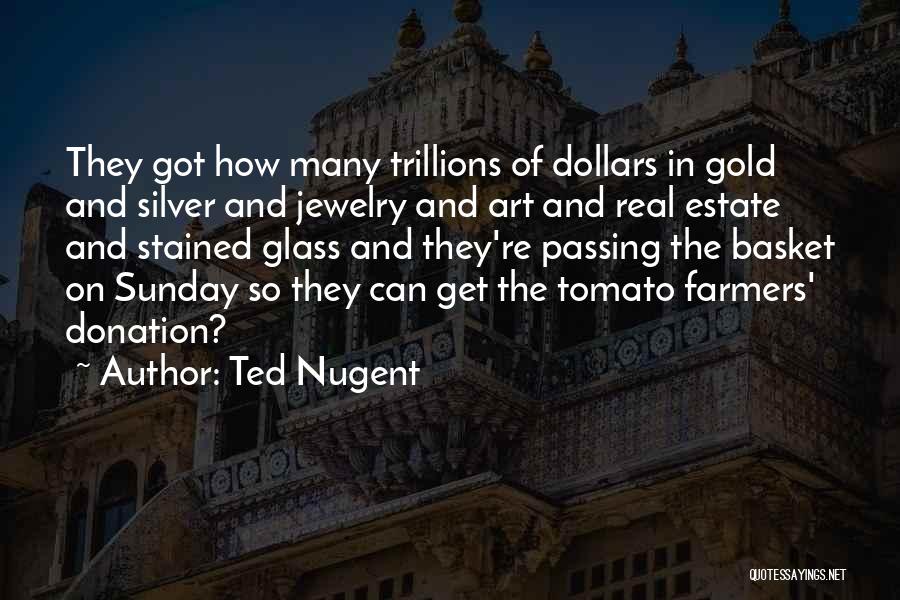 Ted Nugent Quotes: They Got How Many Trillions Of Dollars In Gold And Silver And Jewelry And Art And Real Estate And Stained