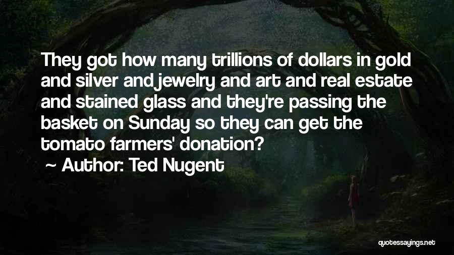 Ted Nugent Quotes: They Got How Many Trillions Of Dollars In Gold And Silver And Jewelry And Art And Real Estate And Stained