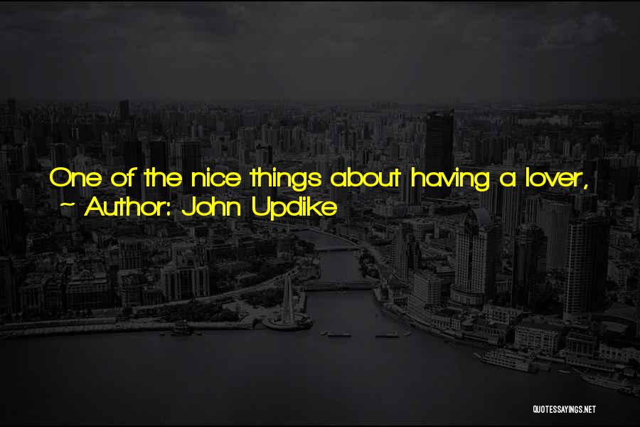 John Updike Quotes: One Of The Nice Things About Having A Lover, It Makes You Think About Everything Anew. The Rest Of Your