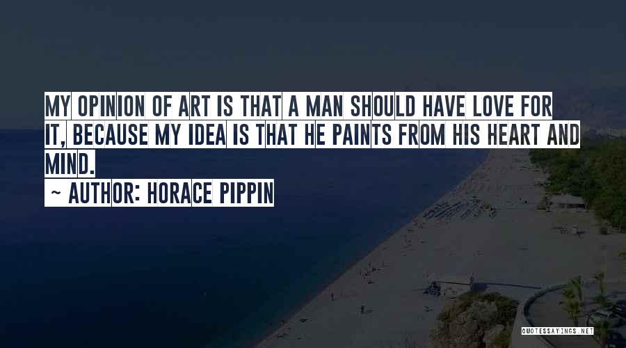 Horace Pippin Quotes: My Opinion Of Art Is That A Man Should Have Love For It, Because My Idea Is That He Paints