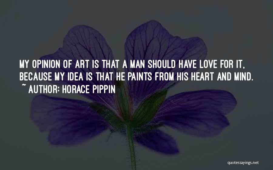 Horace Pippin Quotes: My Opinion Of Art Is That A Man Should Have Love For It, Because My Idea Is That He Paints