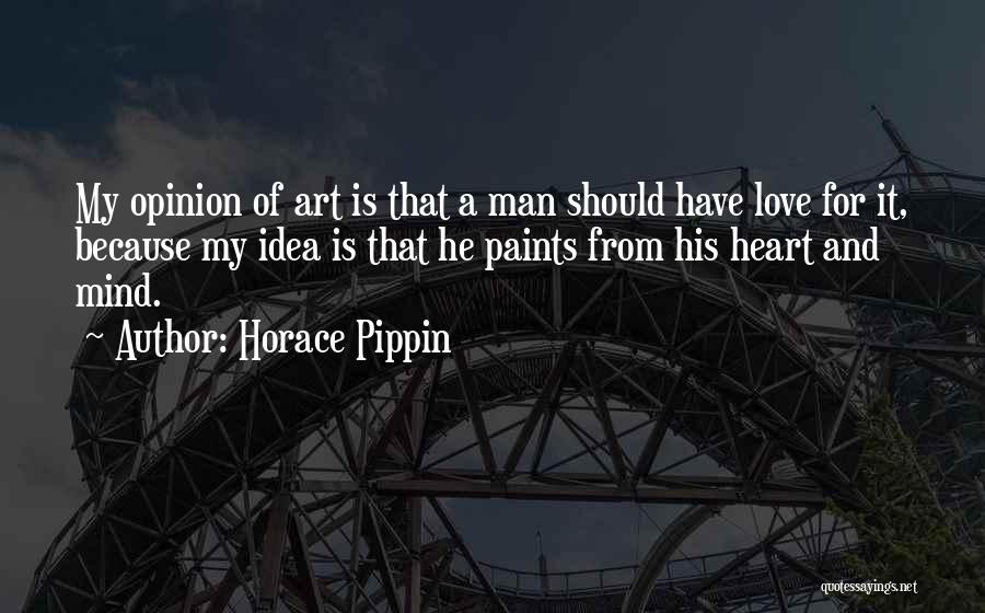 Horace Pippin Quotes: My Opinion Of Art Is That A Man Should Have Love For It, Because My Idea Is That He Paints