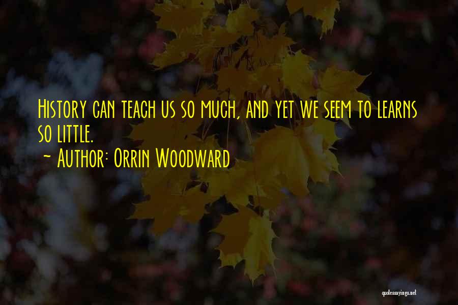 Orrin Woodward Quotes: History Can Teach Us So Much, And Yet We Seem To Learns So Little.