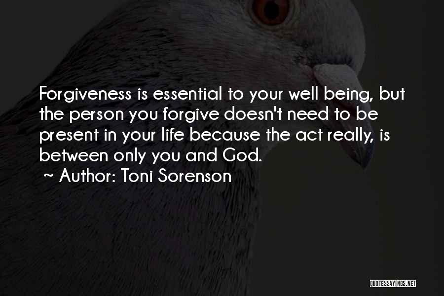 Toni Sorenson Quotes: Forgiveness Is Essential To Your Well Being, But The Person You Forgive Doesn't Need To Be Present In Your Life