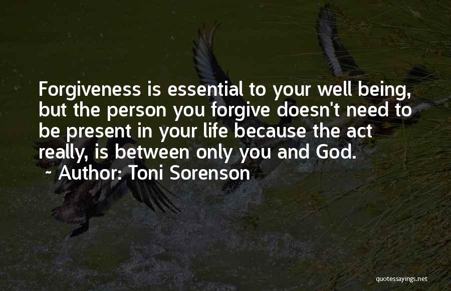 Toni Sorenson Quotes: Forgiveness Is Essential To Your Well Being, But The Person You Forgive Doesn't Need To Be Present In Your Life