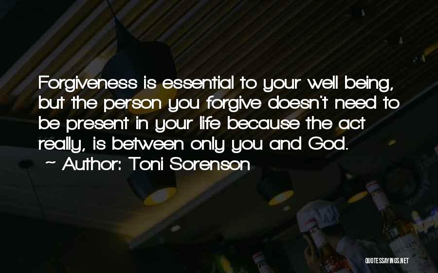 Toni Sorenson Quotes: Forgiveness Is Essential To Your Well Being, But The Person You Forgive Doesn't Need To Be Present In Your Life