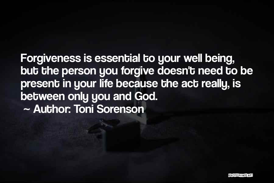 Toni Sorenson Quotes: Forgiveness Is Essential To Your Well Being, But The Person You Forgive Doesn't Need To Be Present In Your Life