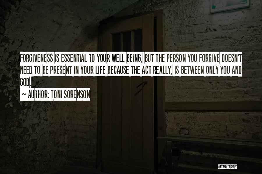 Toni Sorenson Quotes: Forgiveness Is Essential To Your Well Being, But The Person You Forgive Doesn't Need To Be Present In Your Life