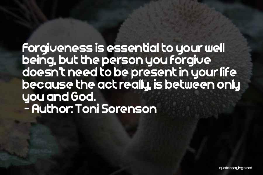 Toni Sorenson Quotes: Forgiveness Is Essential To Your Well Being, But The Person You Forgive Doesn't Need To Be Present In Your Life