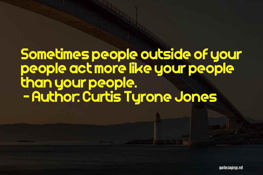 Curtis Tyrone Jones Quotes: Sometimes People Outside Of Your People Act More Like Your People Than Your People.