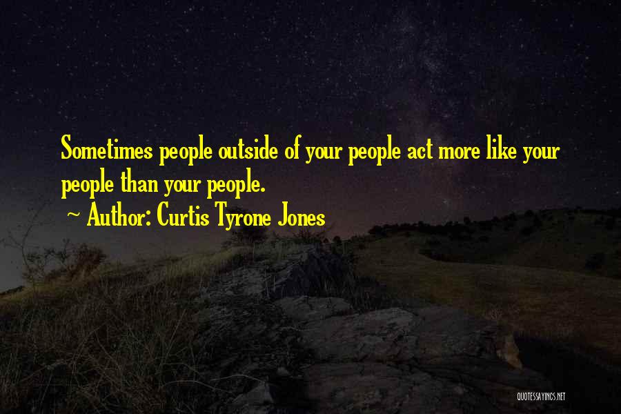 Curtis Tyrone Jones Quotes: Sometimes People Outside Of Your People Act More Like Your People Than Your People.