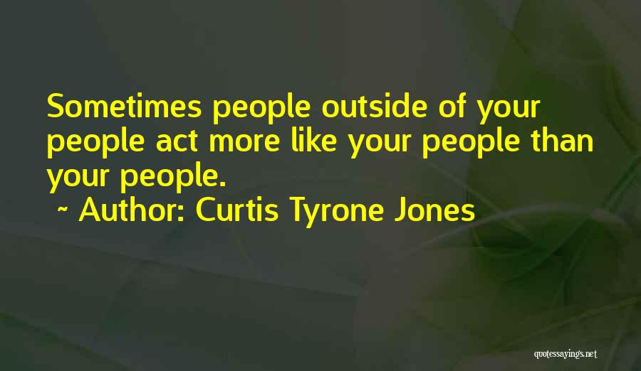 Curtis Tyrone Jones Quotes: Sometimes People Outside Of Your People Act More Like Your People Than Your People.