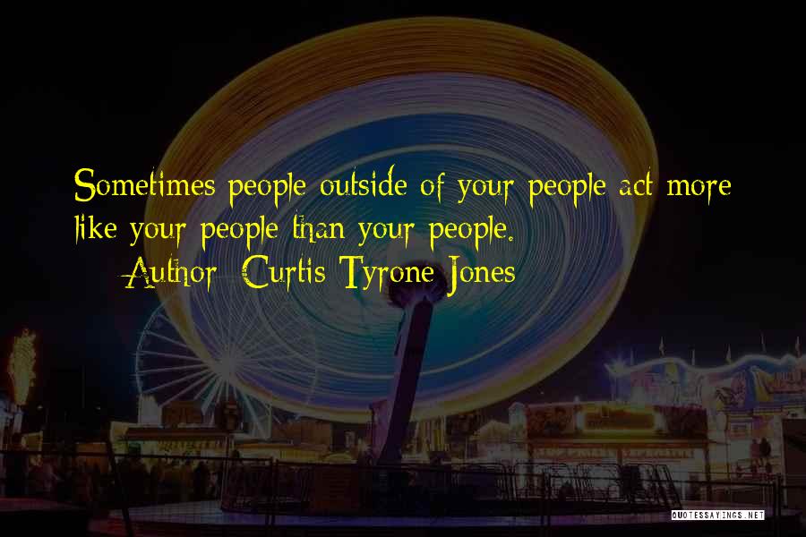 Curtis Tyrone Jones Quotes: Sometimes People Outside Of Your People Act More Like Your People Than Your People.