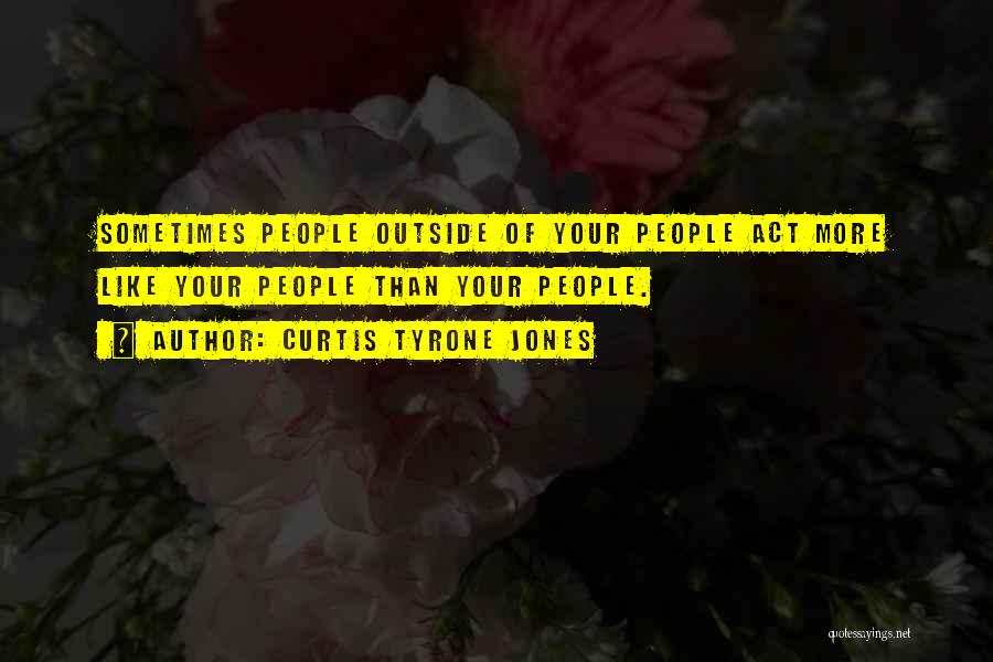 Curtis Tyrone Jones Quotes: Sometimes People Outside Of Your People Act More Like Your People Than Your People.