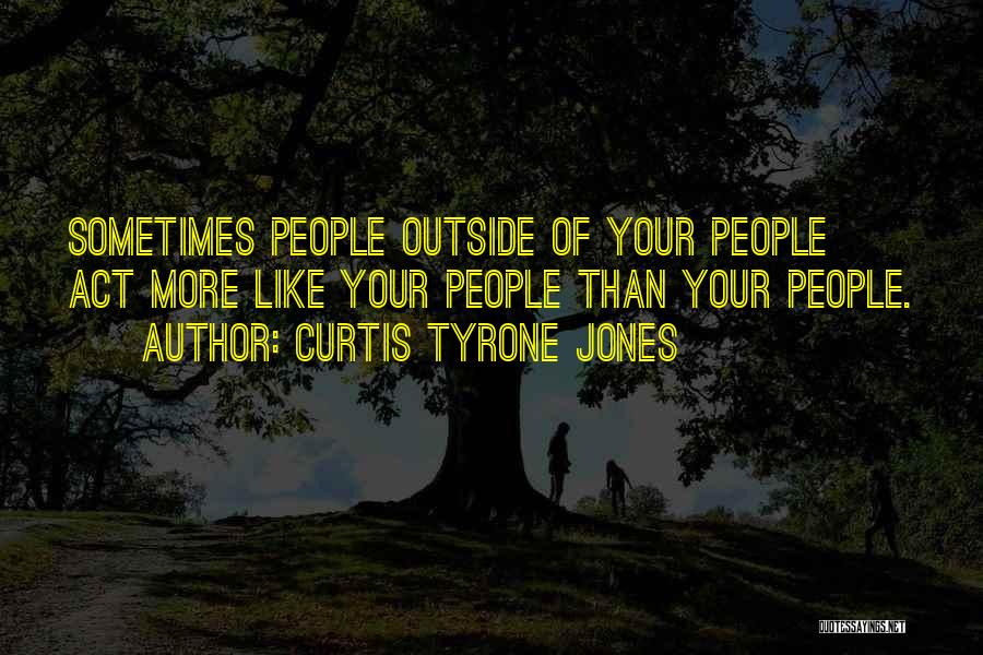 Curtis Tyrone Jones Quotes: Sometimes People Outside Of Your People Act More Like Your People Than Your People.