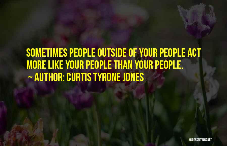 Curtis Tyrone Jones Quotes: Sometimes People Outside Of Your People Act More Like Your People Than Your People.