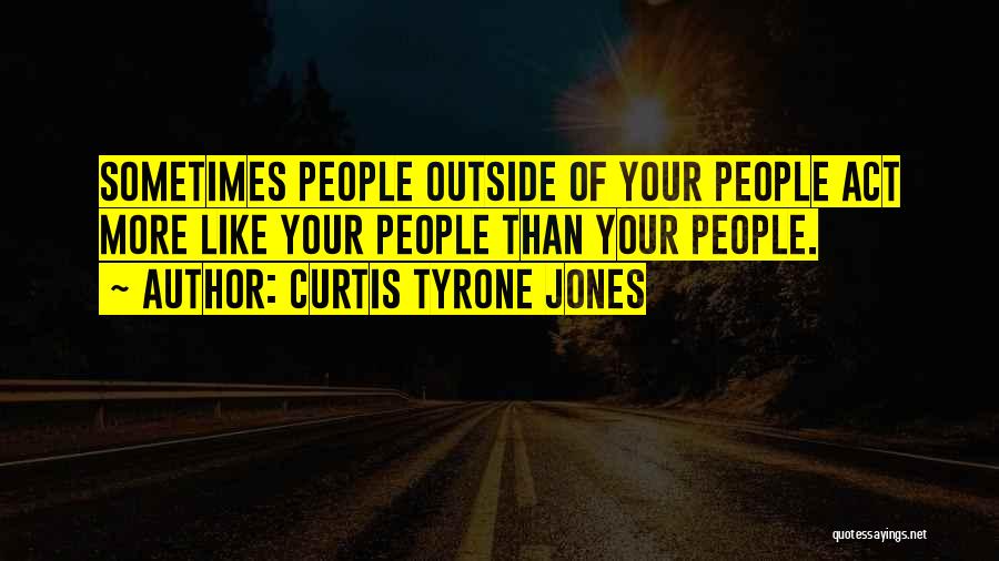 Curtis Tyrone Jones Quotes: Sometimes People Outside Of Your People Act More Like Your People Than Your People.