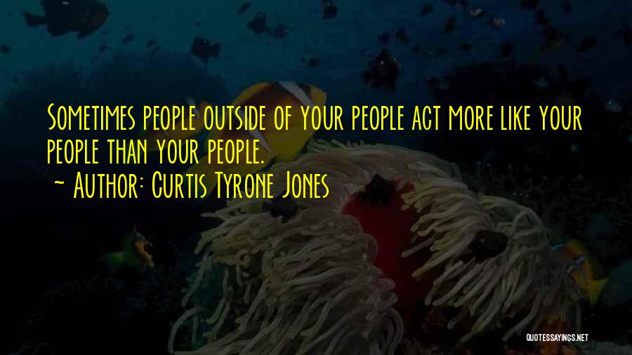 Curtis Tyrone Jones Quotes: Sometimes People Outside Of Your People Act More Like Your People Than Your People.