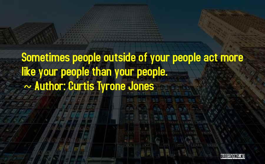 Curtis Tyrone Jones Quotes: Sometimes People Outside Of Your People Act More Like Your People Than Your People.