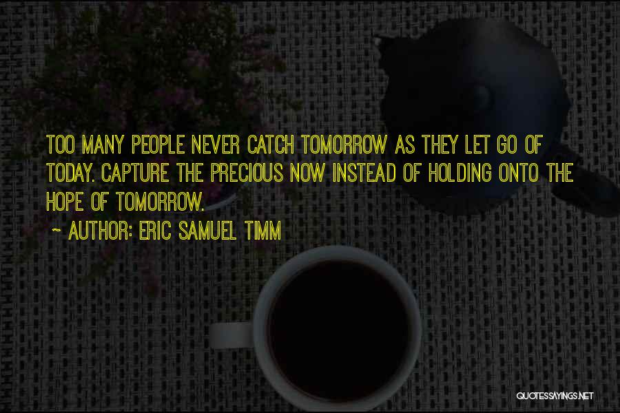 Eric Samuel Timm Quotes: Too Many People Never Catch Tomorrow As They Let Go Of Today. Capture The Precious Now Instead Of Holding Onto