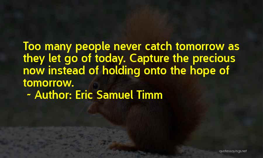 Eric Samuel Timm Quotes: Too Many People Never Catch Tomorrow As They Let Go Of Today. Capture The Precious Now Instead Of Holding Onto