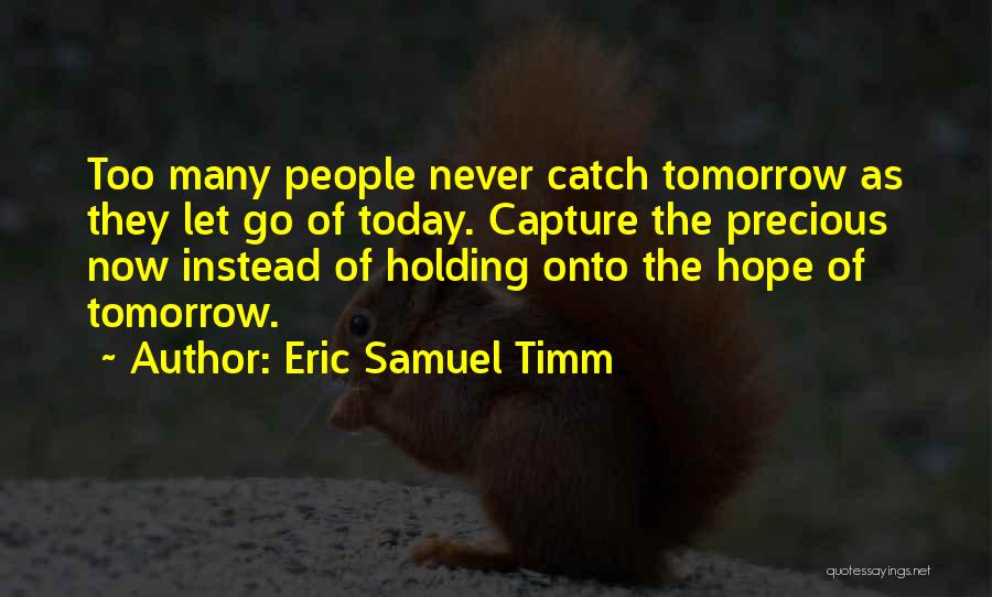 Eric Samuel Timm Quotes: Too Many People Never Catch Tomorrow As They Let Go Of Today. Capture The Precious Now Instead Of Holding Onto