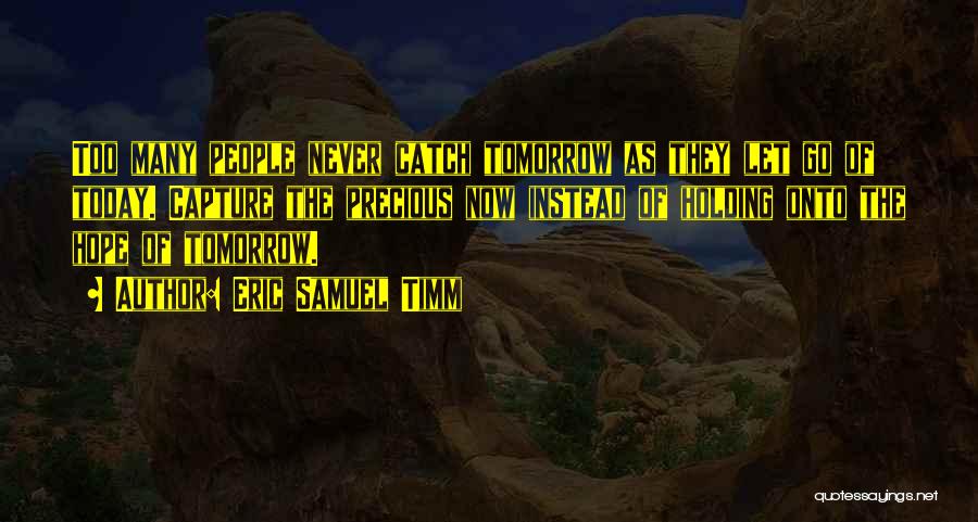 Eric Samuel Timm Quotes: Too Many People Never Catch Tomorrow As They Let Go Of Today. Capture The Precious Now Instead Of Holding Onto