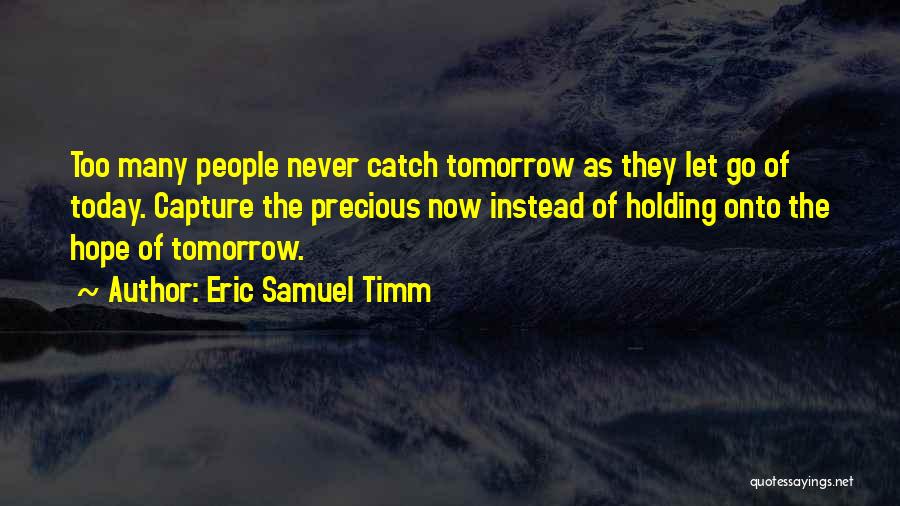 Eric Samuel Timm Quotes: Too Many People Never Catch Tomorrow As They Let Go Of Today. Capture The Precious Now Instead Of Holding Onto