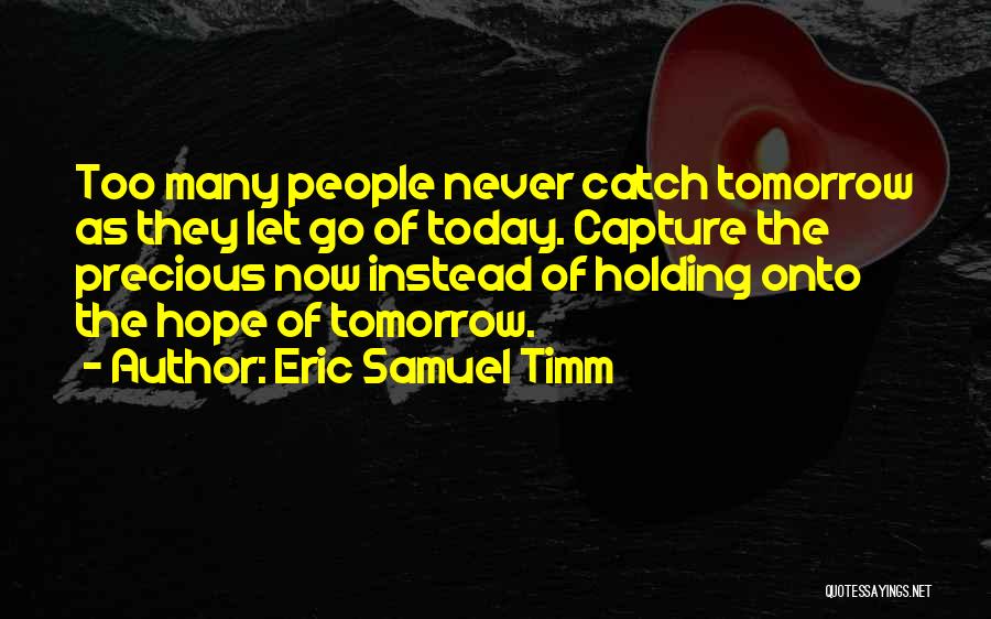 Eric Samuel Timm Quotes: Too Many People Never Catch Tomorrow As They Let Go Of Today. Capture The Precious Now Instead Of Holding Onto