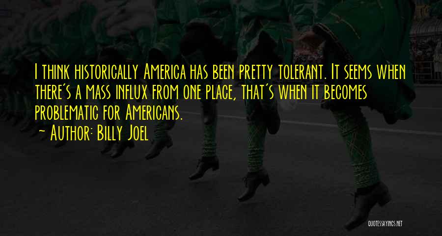 Billy Joel Quotes: I Think Historically America Has Been Pretty Tolerant. It Seems When There's A Mass Influx From One Place, That's When