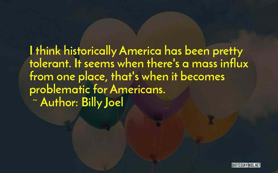 Billy Joel Quotes: I Think Historically America Has Been Pretty Tolerant. It Seems When There's A Mass Influx From One Place, That's When