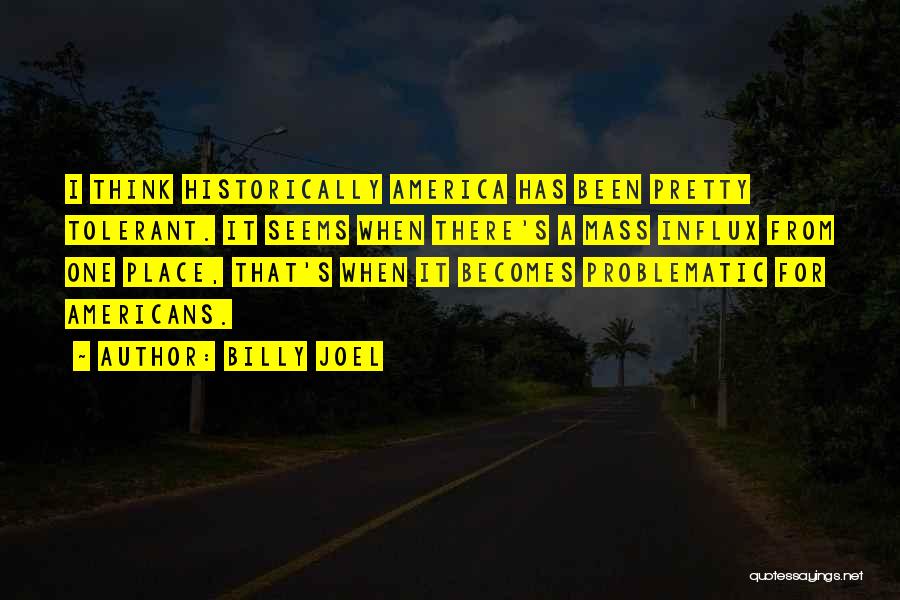 Billy Joel Quotes: I Think Historically America Has Been Pretty Tolerant. It Seems When There's A Mass Influx From One Place, That's When