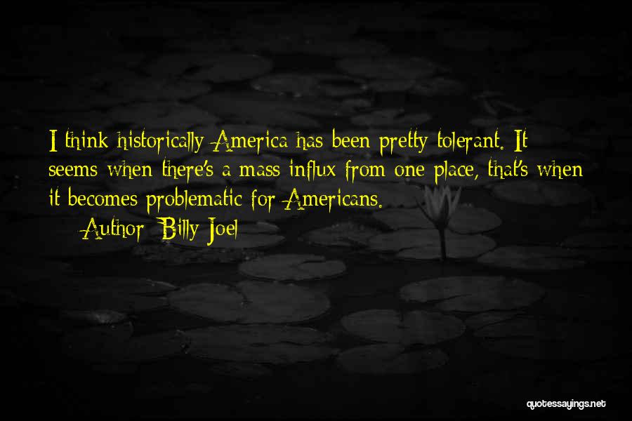 Billy Joel Quotes: I Think Historically America Has Been Pretty Tolerant. It Seems When There's A Mass Influx From One Place, That's When