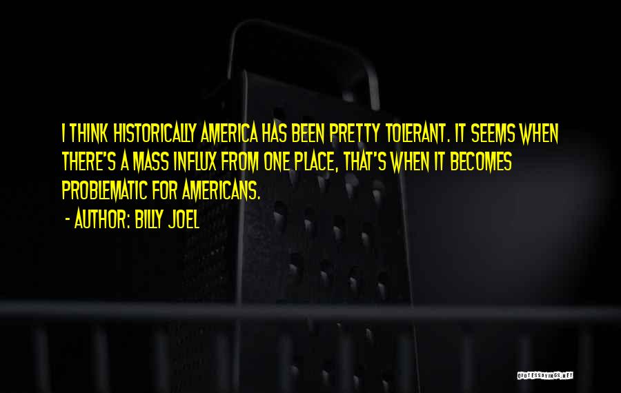 Billy Joel Quotes: I Think Historically America Has Been Pretty Tolerant. It Seems When There's A Mass Influx From One Place, That's When
