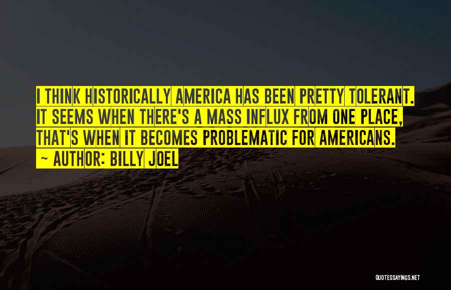 Billy Joel Quotes: I Think Historically America Has Been Pretty Tolerant. It Seems When There's A Mass Influx From One Place, That's When