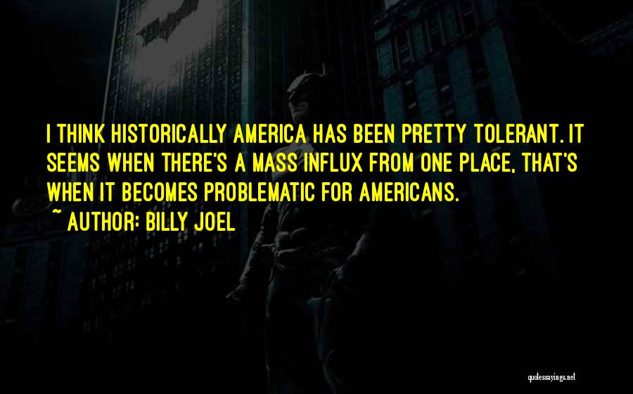 Billy Joel Quotes: I Think Historically America Has Been Pretty Tolerant. It Seems When There's A Mass Influx From One Place, That's When