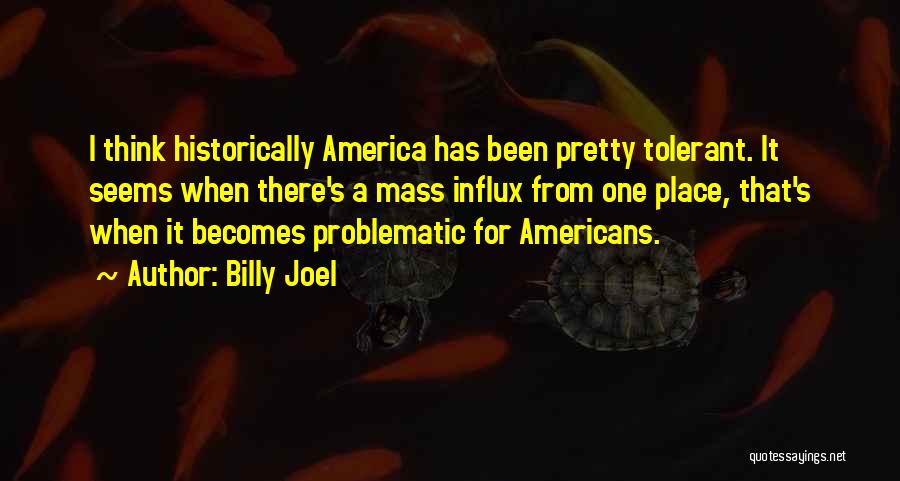 Billy Joel Quotes: I Think Historically America Has Been Pretty Tolerant. It Seems When There's A Mass Influx From One Place, That's When