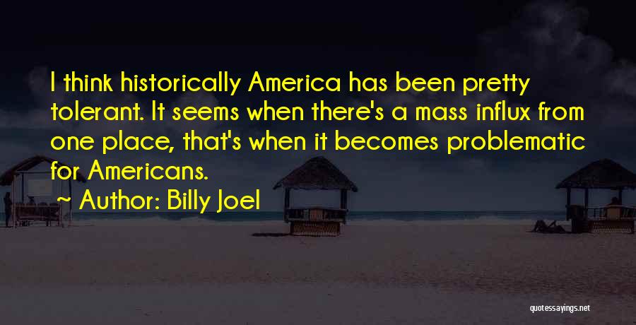Billy Joel Quotes: I Think Historically America Has Been Pretty Tolerant. It Seems When There's A Mass Influx From One Place, That's When