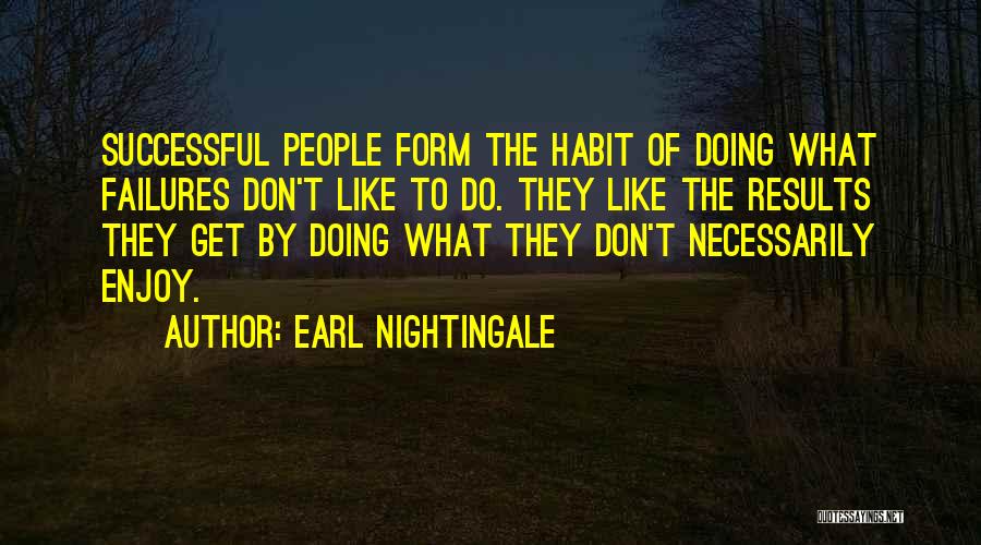 Earl Nightingale Quotes: Successful People Form The Habit Of Doing What Failures Don't Like To Do. They Like The Results They Get By