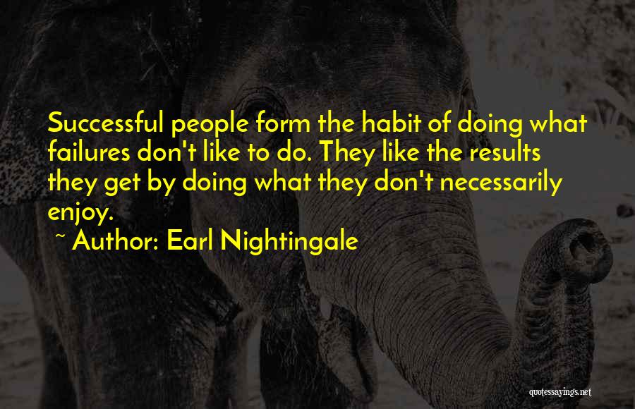 Earl Nightingale Quotes: Successful People Form The Habit Of Doing What Failures Don't Like To Do. They Like The Results They Get By