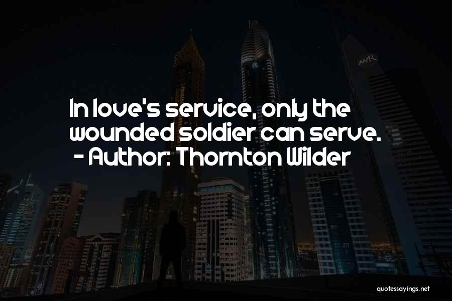 Thornton Wilder Quotes: In Love's Service, Only The Wounded Soldier Can Serve.