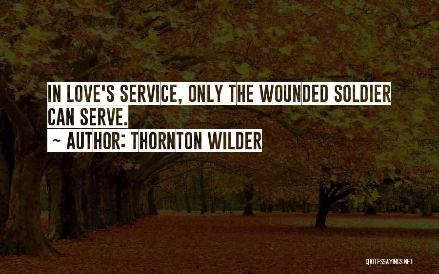 Thornton Wilder Quotes: In Love's Service, Only The Wounded Soldier Can Serve.